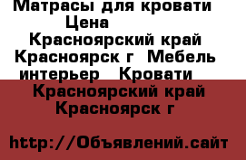 Матрасы для кровати › Цена ­ 5 000 - Красноярский край, Красноярск г. Мебель, интерьер » Кровати   . Красноярский край,Красноярск г.